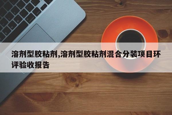 溶剂型胶粘剂,溶剂型胶粘剂混合分装项目环评验收报告