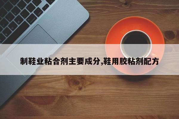 制鞋业粘合剂主要成分,鞋用胶粘剂配方