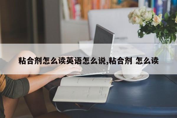 粘合剂怎么读英语怎么说,粘合剂 怎么读