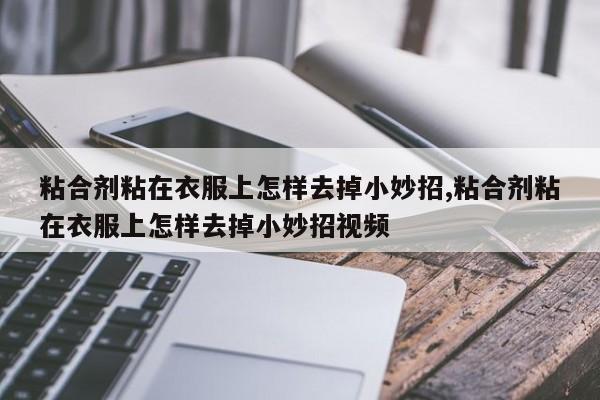 粘合剂粘在衣服上怎样去掉小妙招,粘合剂粘在衣服上怎样去掉小妙招视频