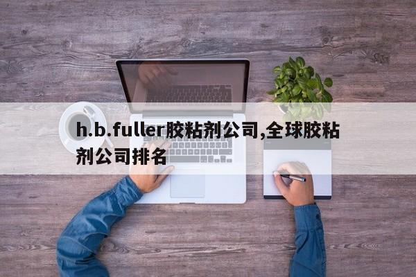 h.b.fuller胶粘剂公司,全球胶粘剂公司排名